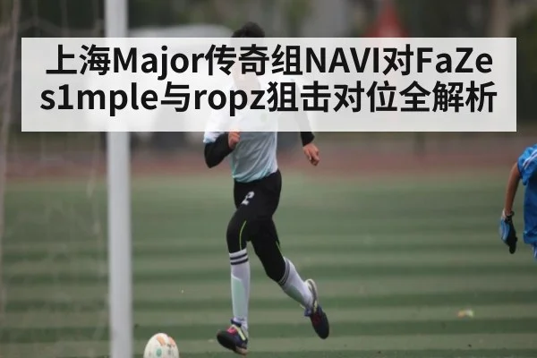 上海Major传奇组NAVI对FaZe s1mple与ropz狙击对位全解析