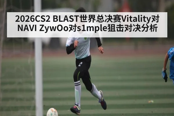 2026CS2 BLAST世界总决赛Vitality对NAVI ZywOo对s1mple狙击对决分析