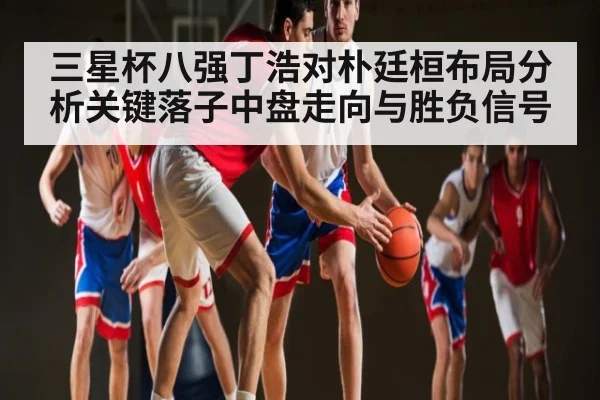 三星杯八强丁浩对朴廷桓布局分析关键落子中盘走向与胜负信号